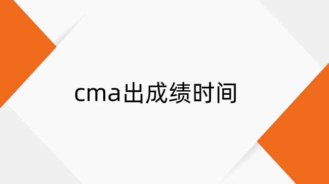CMA什么时候出成绩？2024年7月考季cma出成绩时间