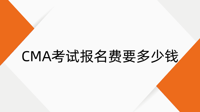 CMA考试报名费要多少钱？CMA考试报名费用、条件、流程详解