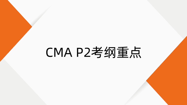 一文搞懂CMA P2考纲重点！备考时间+通过率全解析