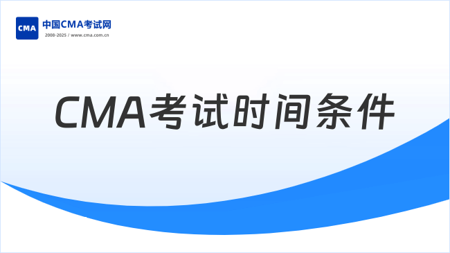 2025年CMA考试时间和考试条件（附CMA备考注意事项）
