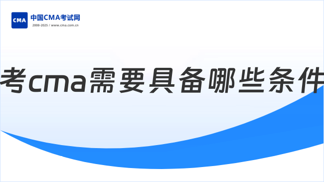 2026年考CMA需要具备哪些条件？考生速看！
